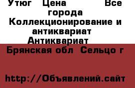 Утюг › Цена ­ 6 000 - Все города Коллекционирование и антиквариат » Антиквариат   . Брянская обл.,Сельцо г.